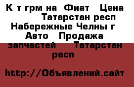 К-т грм на  Фиат › Цена ­ 1 000 - Татарстан респ., Набережные Челны г. Авто » Продажа запчастей   . Татарстан респ.